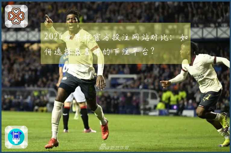 2026世界杯官方投注网站对比：如何选择最靠谱的下注平台？