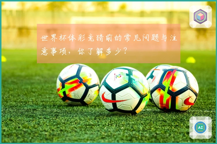 世界杯体彩竞猜前的常见问题与注意事项，你了解多少？