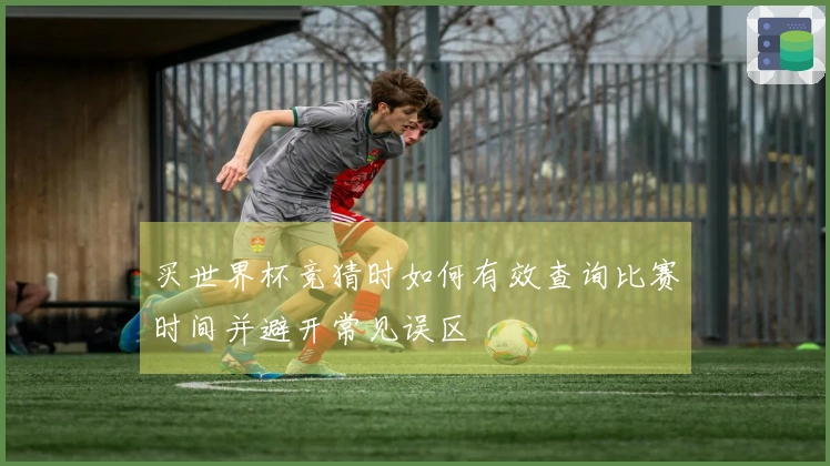 买世界杯竞猜时如何有效查询比赛时间并避开常见误区