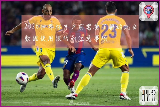 2026世界杯开户前需要了解的比分数据使用技巧和注意事项