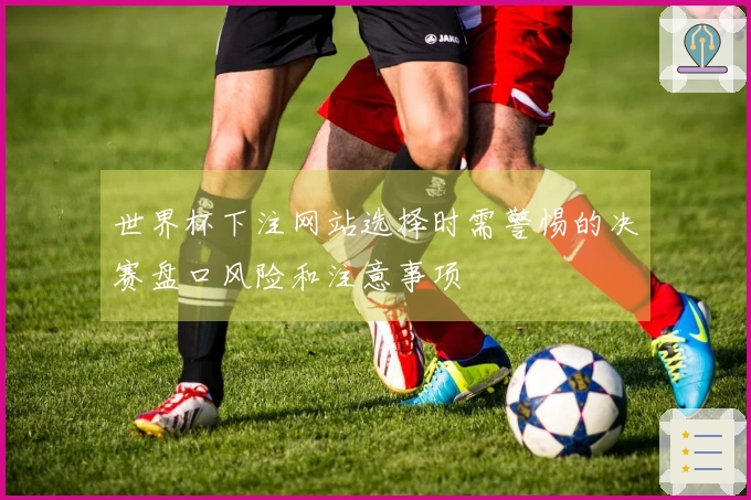 世界杯下注网站选择时需警惕的决赛盘口风险和注意事项