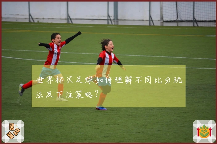 世界杯买足球如何理解不同比分玩法及下注策略？