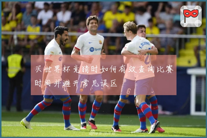 买世界杯竞猜时如何有效查询比赛时间并避开常见误区