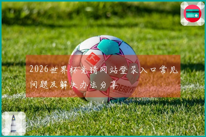 2026世界杯竞猜网站登录入口常见问题及解决办法分享
