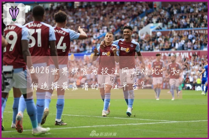 2026世界杯官方投注网站对比：如何选择最靠谱的下注平台？