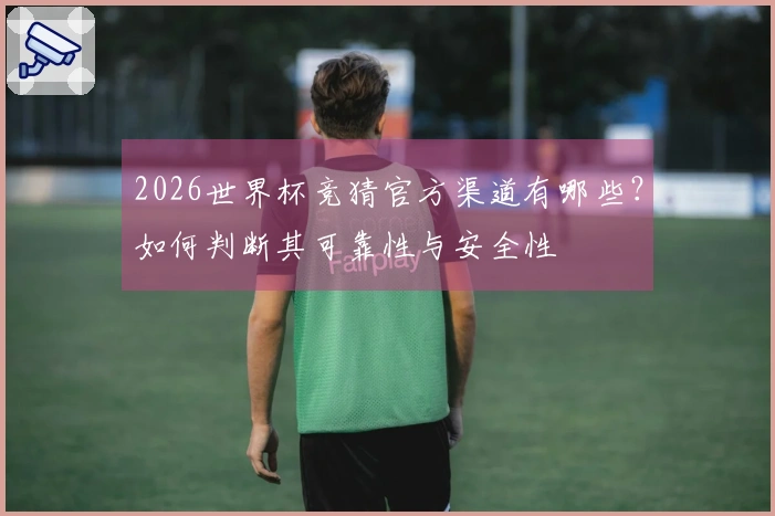 2026世界杯竞猜官方渠道有哪些？如何判断其可靠性与安全性