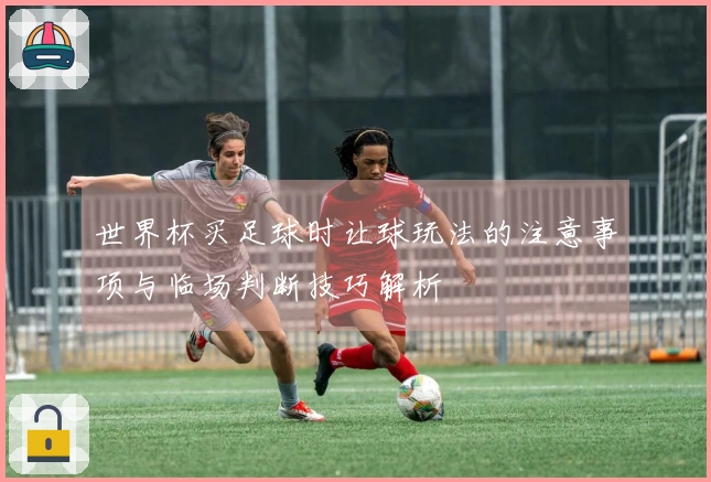 世界杯买足球时让球玩法的注意事项与临场判断技巧解析