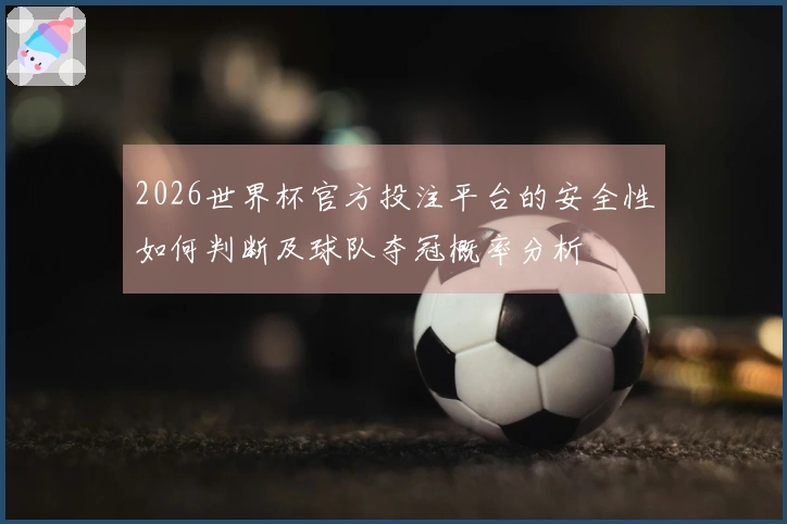 2026世界杯官方投注平台的安全性如何判断及球队夺冠概率分析